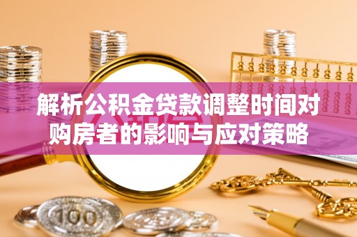 机会解析公积金贷款调整时间对购房者的影响与应对策略