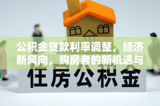 机会公积金贷款利率调整，经济新风向，购房者的新机遇与挑战