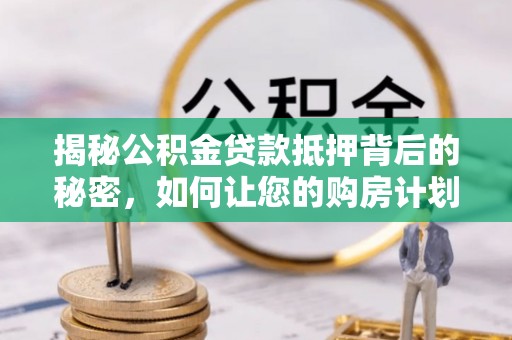 机会揭秘公积金贷款抵押背后的秘密，如何让您的购房计划更轻松？