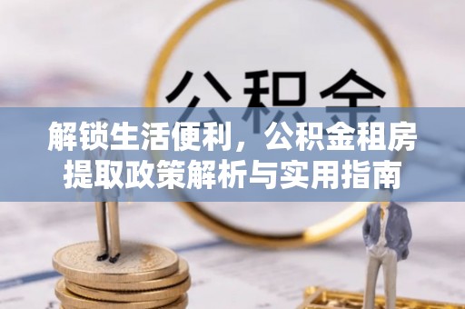机会解锁生活便利，公积金租房提取政策解析与实用指南