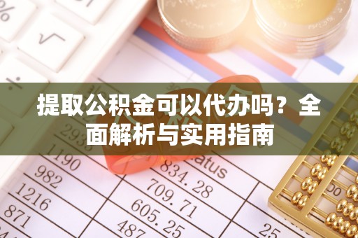 机会提取公积金可以代办吗？全面解析与实用指南