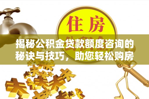 机会揭秘公积金贷款额度咨询的秘诀与技巧，助您轻松购房！