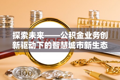 机会探索未来——公积金业务创新驱动下的智慧城市新生态