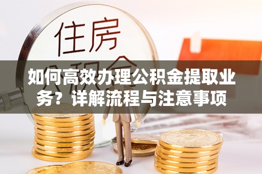 机会如何高效办理公积金提取业务？详解流程与注意事项