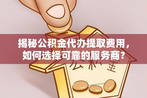 机会揭秘公积金代办提取费用，如何选择可靠的服务商？