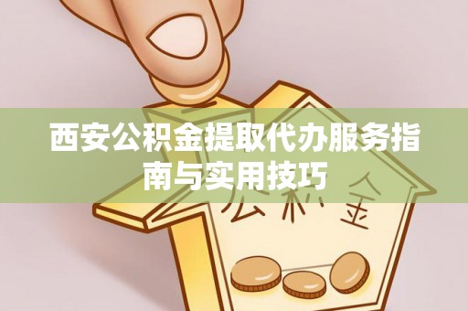 机会西安公积金提取代办服务指南与实用技巧