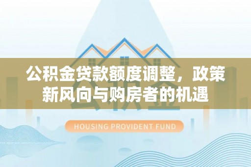 机会公积金贷款额度调整，政策新风向与购房者的机遇