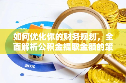 机会如何优化你的财务规划，全面解析公积金提取金额的策略与技巧