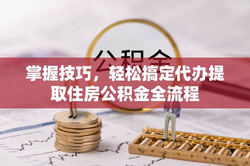 机会掌握技巧，轻松搞定代办提取住房公积金全流程