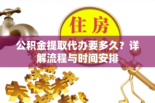 机会公积金提取代办要多久？详解流程与时间安排