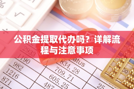 机会公积金提取代办吗？详解流程与注意事项