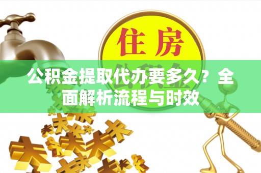 机会公积金提取代办要多久？全面解析流程与时效
