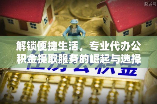 机会解锁便捷生活，专业代办公积金提取服务的崛起与选择