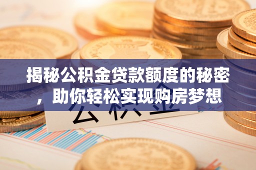 机会揭秘公积金贷款额度的秘密，助你轻松实现购房梦想