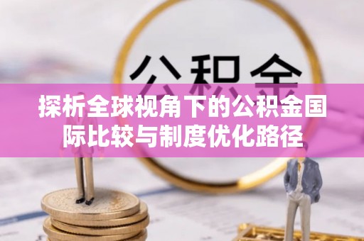 机会探析全球视角下的公积金国际比较与制度优化路径