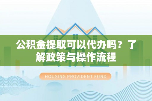 机会公积金提取可以代办吗？了解政策与操作流程