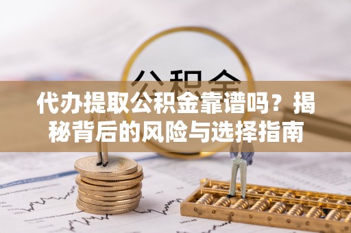 机会代办提取公积金靠谱吗？揭秘背后的风险与选择指南