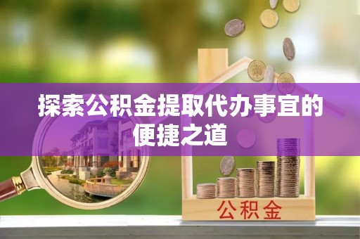 机会探索公积金提取代办事宜的便捷之道