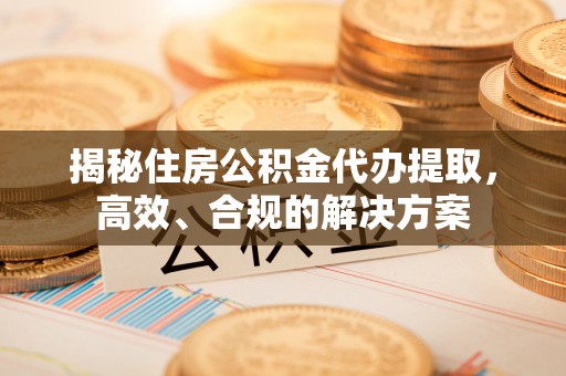 机会揭秘住房公积金代办提取，高效、合规的解决方案