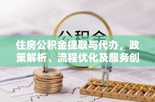 机会住房公积金提取与代办，政策解析、流程优化及服务创新