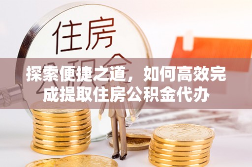 机会探索便捷之道，如何高效完成提取住房公积金代办