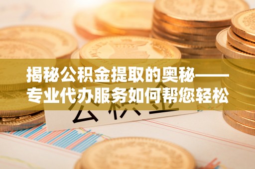 机会揭秘公积金提取的奥秘——专业代办服务如何帮您轻松搞定