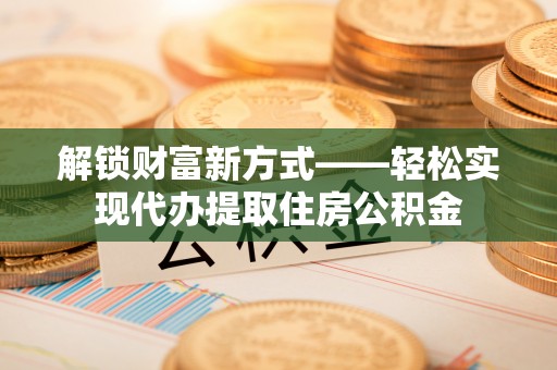机会解锁财富新方式——轻松实现代办提取住房公积金