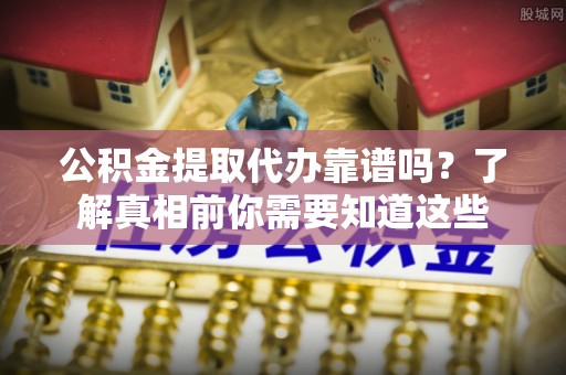 机会公积金提取代办靠谱吗？了解真相前你需要知道这些