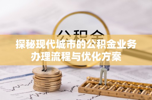机会探秘现代城市的公积金业务办理流程与优化方案