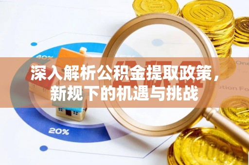 机会深入解析公积金提取政策，新规下的机遇与挑战
