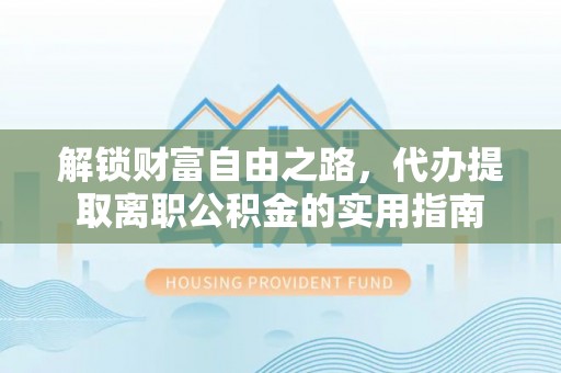 机会解锁财富自由之路，代办提取离职公积金的实用指南