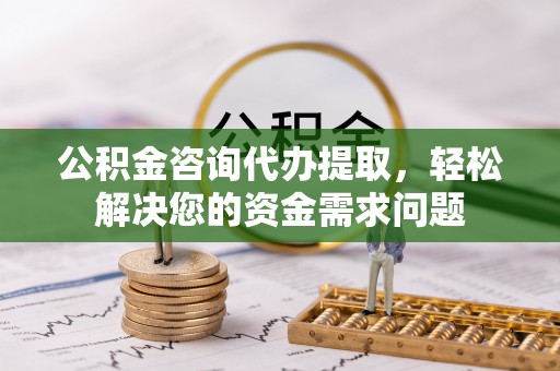 机会公积金咨询代办提取，轻松解决您的资金需求问题