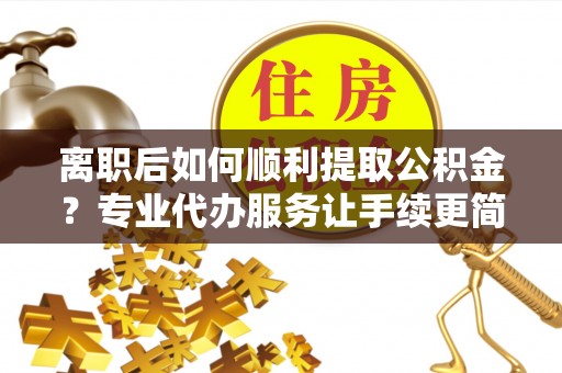 机会离职后如何顺利提取公积金？专业代办服务让手续更简单