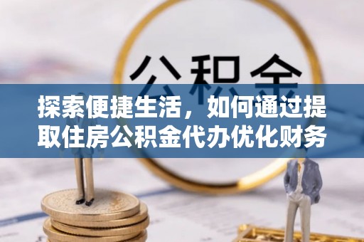 机会探索便捷生活，如何通过提取住房公积金代办优化财务规划