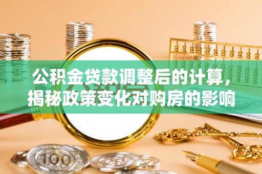 机会公积金贷款调整后的计算，揭秘政策变化对购房的影响