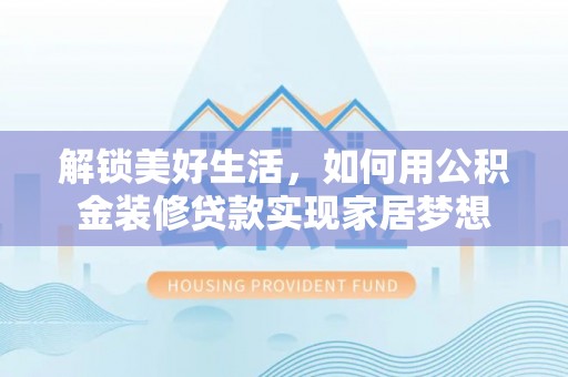 机会解锁美好生活，如何用公积金装修贷款实现家居梦想