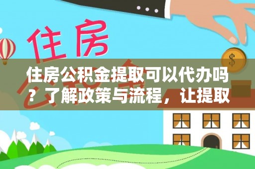 机会住房公积金提取可以代办吗？了解政策与流程，让提取更便捷