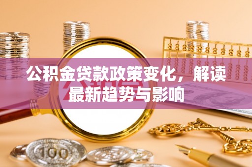 机会公积金贷款政策变化，解读最新趋势与影响