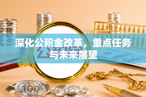 机会深化公积金改革，重点任务与未来展望