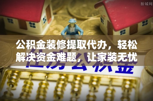 机会公积金装修提取代办，轻松解决资金难题，让家装无忧