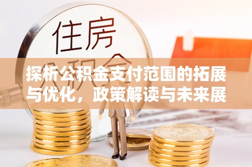 机会探析公积金支付范围的拓展与优化，政策解读与未来展望