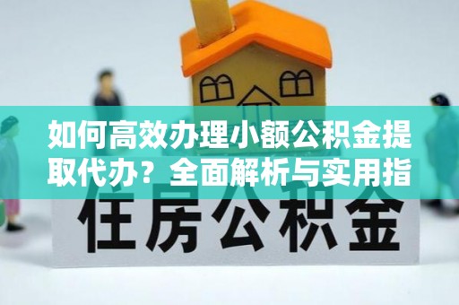机会如何高效办理小额公积金提取代办？全面解析与实用指南