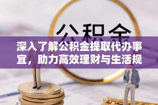 机会深入了解公积金提取代办事宜，助力高效理财与生活规划