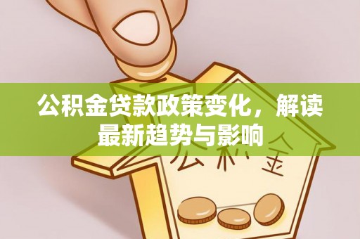 机会公积金贷款政策变化，解读最新趋势与影响