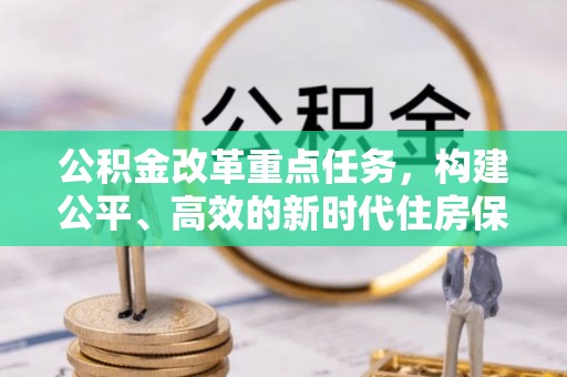 机会公积金改革重点任务，构建公平、高效的新时代住房保障体系