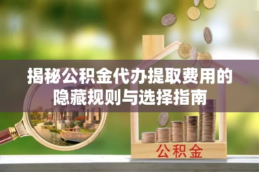 机会揭秘公积金代办提取费用的隐藏规则与选择指南
