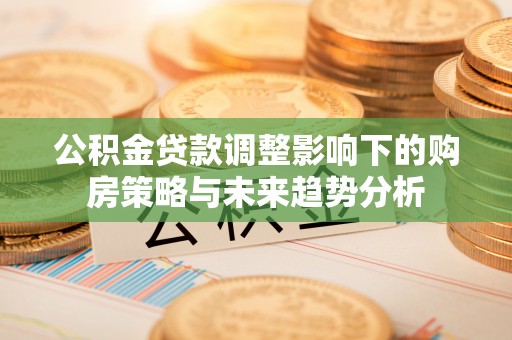 机会公积金贷款调整影响下的购房策略与未来趋势分析