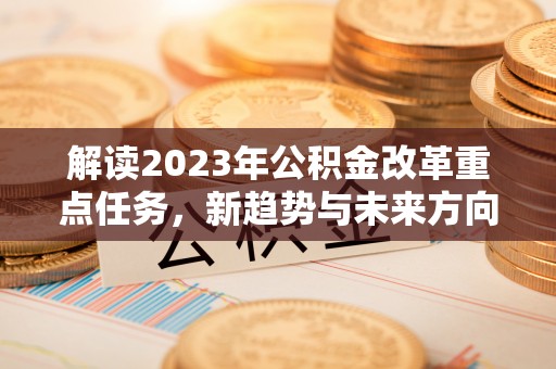 机会解读2023年公积金改革重点任务，新趋势与未来方向
