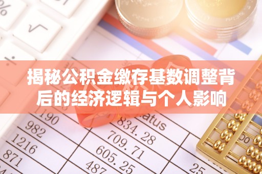 机会揭秘公积金缴存基数调整背后的经济逻辑与个人影响