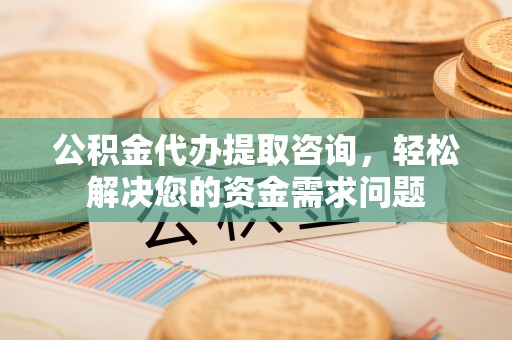 机会公积金代办提取咨询，轻松解决您的资金需求问题